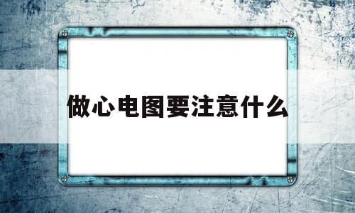 做心电图要注意什么(做心电图注意什么效果好呢)