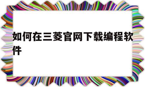 如何在三菱官网下载编程软件(如何在三菱官网下载编程软件到电脑)