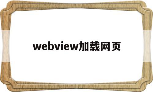 webview加载网页(webview加载网页白屏)