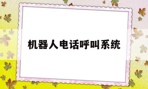 机器人电话呼叫系统(机器人电话呼叫系统遇到的问题)
