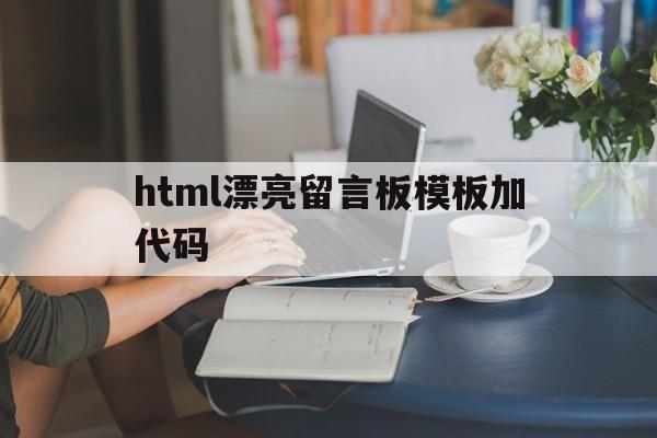 html漂亮留言板模板加代码(html漂亮留言板模板加代码怎么加)
