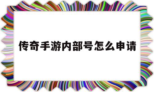 传奇手游内部号怎么申请(传奇手游内部号怎么申请的)