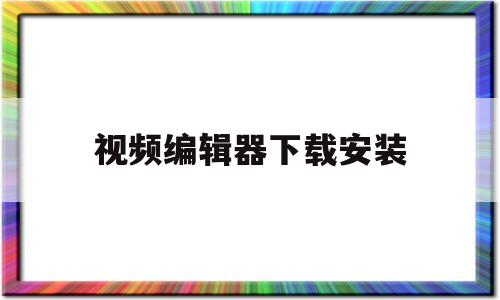 视频编辑器下载安装(视频编辑器免费版下载安装)