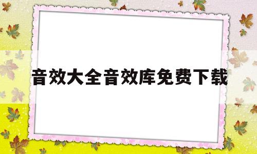 音效大全音效库免费下载(音效素材免费下载音效大全)