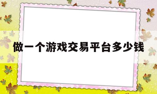 做一个游戏交易平台多少钱(做游戏交易平台要投入多少钱)
