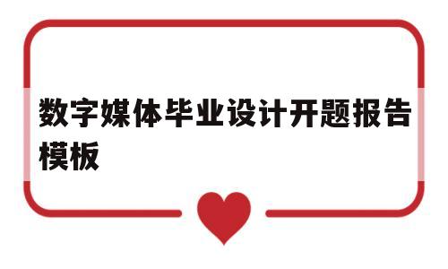 数字媒体毕业设计开题报告模板(数字媒体毕业设计开题报告模板范文)