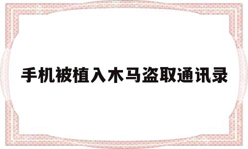 手机被植入木马盗取通讯录(手机被植入木马盗取通讯录 短信 照片)