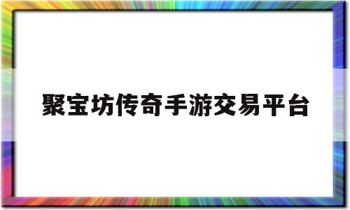 聚宝坊传奇手游交易平台(聚宝坊传奇手游交易平台官网)