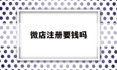 微店注册要钱吗(微店注册至少要做好哪些准备)