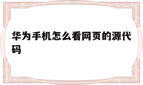 华为手机怎么看网页的源代码(华为手机浏览器怎么查看网页源代码)