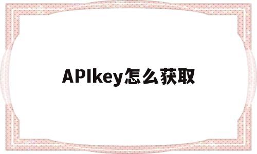 APIkey怎么获取(gptapikey怎么获取)