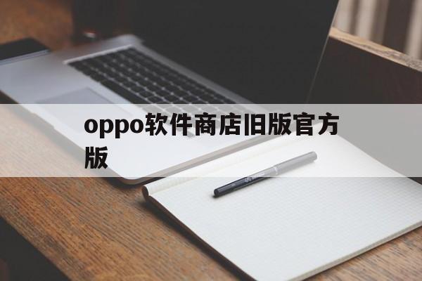 oppo软件商店旧版官方版(oppo软件商店老旧版本大全)