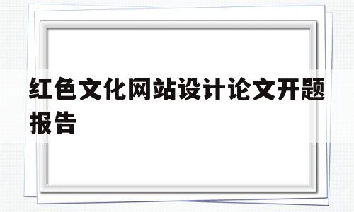 红色文化网站设计论文开题报告(红色文化网站设计论文开题报告怎么写)