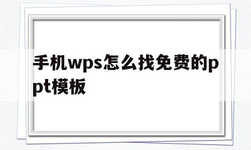 手机wps怎么找免费的ppt模板(手机wps怎么找免费的ppt模板下载)