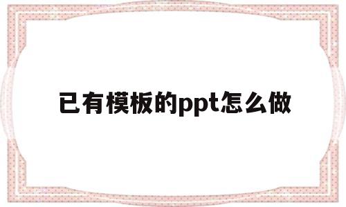 已有模板的ppt怎么做(已有模板的ppt怎么做出来)