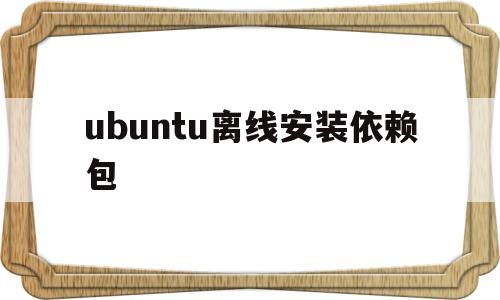 ubuntu离线安装依赖包(ubuntu离线安装unzip)