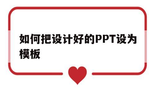 如何把设计好的PPT设为模板(ppt怎么把设计模板运用到全部幻灯片)