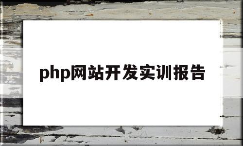 php网站开发实训报告(php网站开发实训报告怎么写)