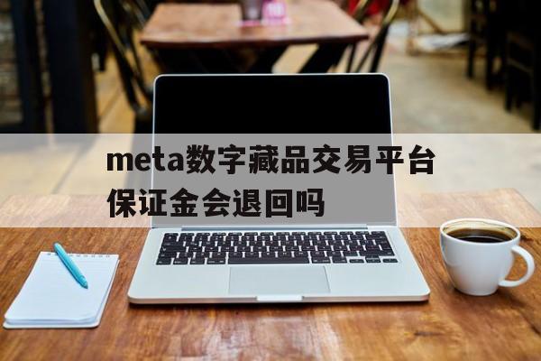 meta数字藏品交易平台保证金会退回吗的简单介绍