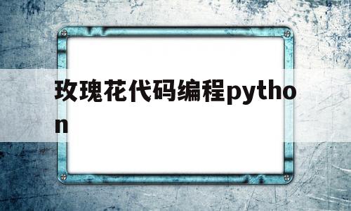 玫瑰花代码编程python(玫瑰花代码编程python动态)