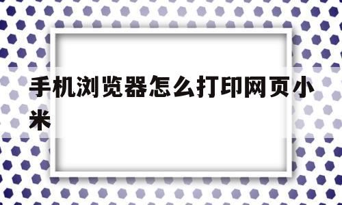 手机浏览器怎么打印网页小米(小米手机如何直接打印文件)