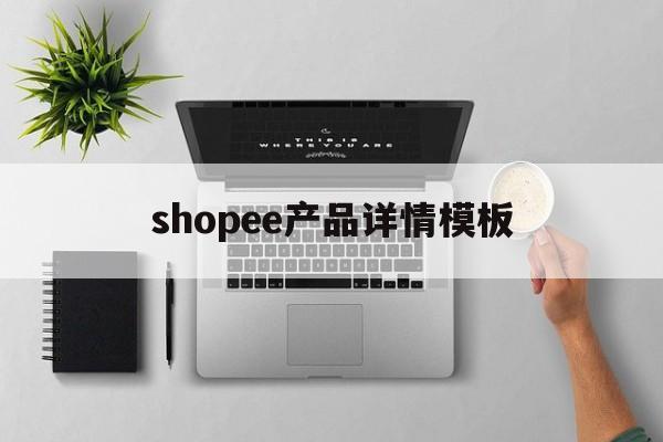 shopee产品详情模板(shopee商品详情怎么写)