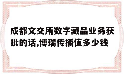成都文交所数字藏品业务获批的话,博瑞传播值多少钱的简单介绍