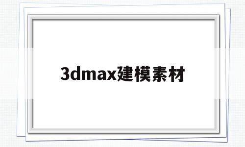 3dmax建模素材(3dmax建模素材建筑)