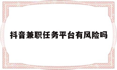抖音兼职任务平台有风险吗(抖音兼职任务平台有风险吗知乎)