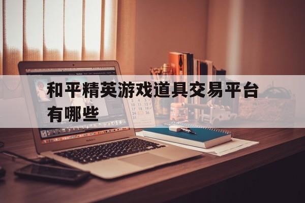 包含和平精英游戏道具交易平台有哪些的词条