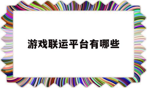 游戏联运平台有哪些(游戏联运平台有哪些公司)