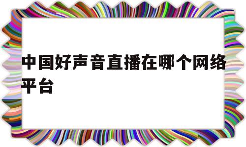 中国好声音直播在哪个网络平台(中国好声音直播在哪个网络平台看)