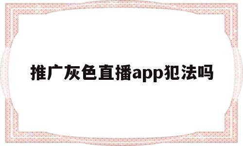 推广灰色直播app犯法吗(有没有开灰色直播赚钱的软件)