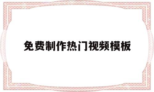免费制作热门视频模板(免费制作热门视频模板软件)