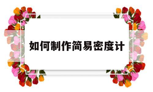 如何制作简易密度计(制作简易密度计的做法)