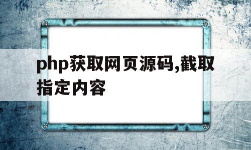 php获取网页源码,截取指定内容(php获取网页源码,截取指定内容的方法)