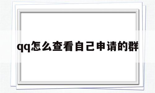 qq怎么查看自己申请的群(怎么查看自己申请的群组)