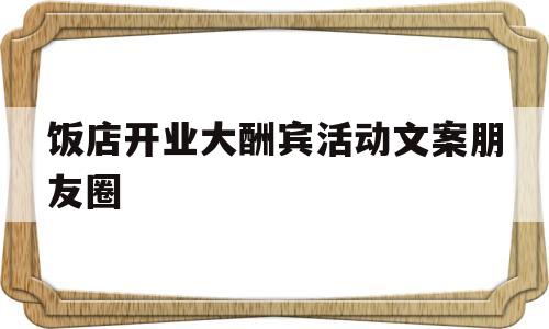 饭店开业大酬宾活动文案朋友圈(饭店开业大酬宾活动文案朋友圈怎么发)