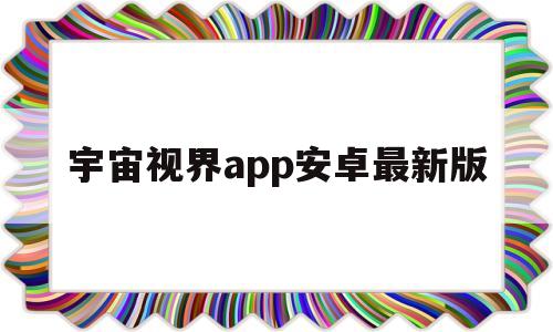 宇宙视界app安卓最新版(宇宙视界app安卓最新版本)