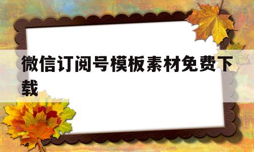 微信订阅号模板素材免费下载的简单介绍