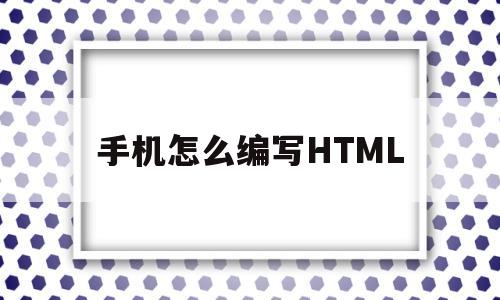 手机怎么编写HTML(手机怎么编写word格式)