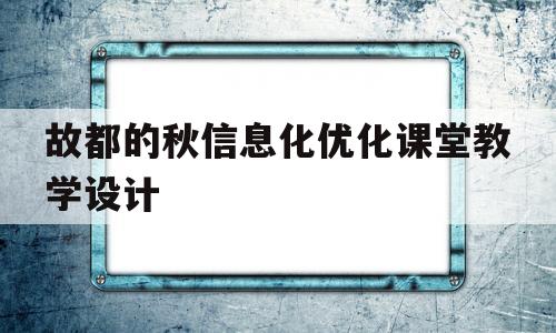 故都的秋信息化优化课堂教学设计(故都的秋全国一等奖教学设计)