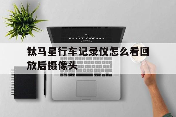 钛马星行车记录仪怎么看回放后摄像头(钛马星行车记录仪怎么看回放后摄像头不显示)
