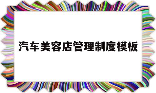 汽车美容店管理制度模板(汽车美容店员工管理制度规章制度)