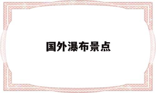 国外瀑布景点(国外有名的大瀑布)