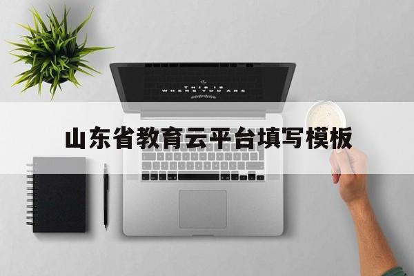 山东省教育云平台填写模板(山东省教育云平台填写模板在哪)