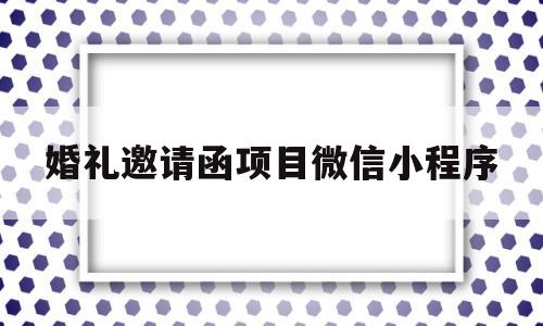 婚礼邀请函项目微信小程序(婚礼邀请函项目微信小程序有哪些)
