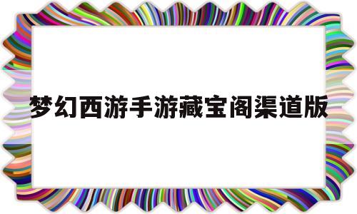 梦幻西游手游藏宝阁渠道版(梦幻西游手游藏宝阁渠道版网页)