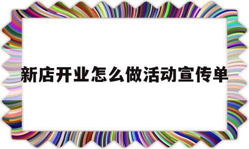新店开业怎么做活动宣传单(新店开业怎么做活动宣传单呢)