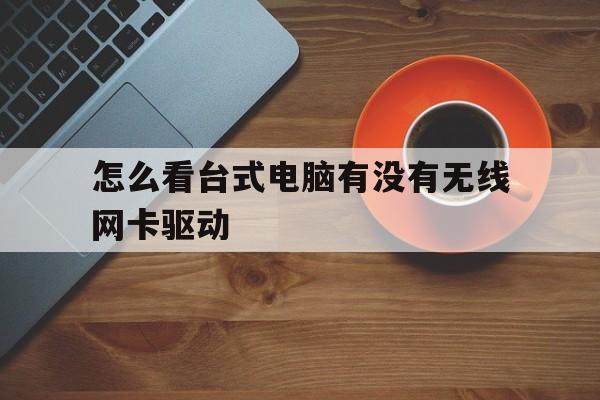 怎么看台式电脑有没有无线网卡驱动(怎么看台式电脑有没有无线网卡驱动器)